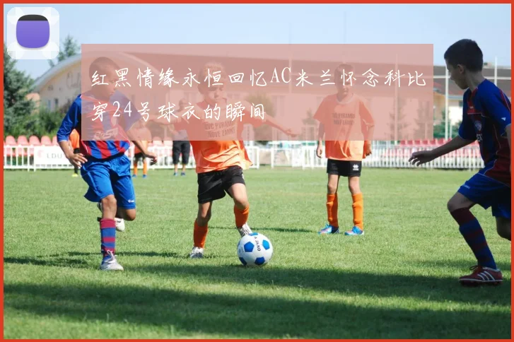 红黑情缘永恒回忆AC米兰怀念科比穿24号球衣的瞬间