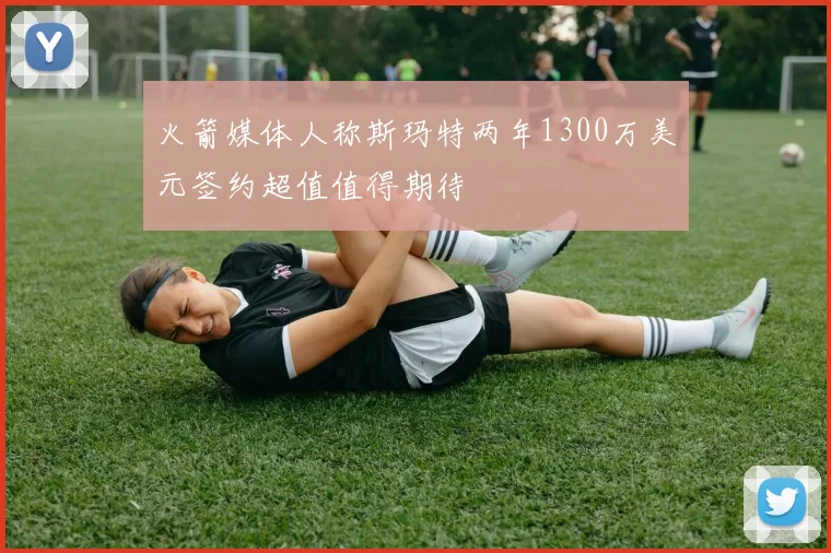 火箭媒体人称斯玛特两年1300万美元签约超值值得期待