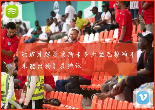 西班牙球员莫斯卡多加盟巴黎两年未能出场引发热议