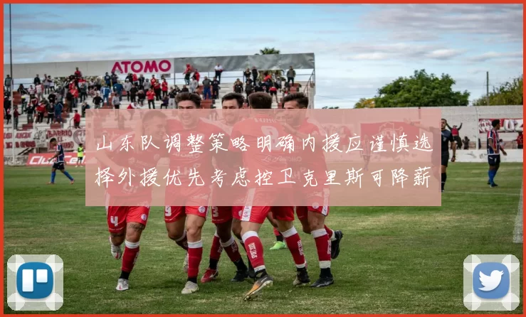 山东队调整策略明确内援应谨慎选择外援优先考虑控卫克里斯可降薪续约