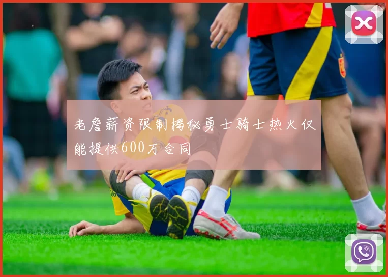 老詹薪资限制揭秘勇士骑士热火仅能提供600万合同