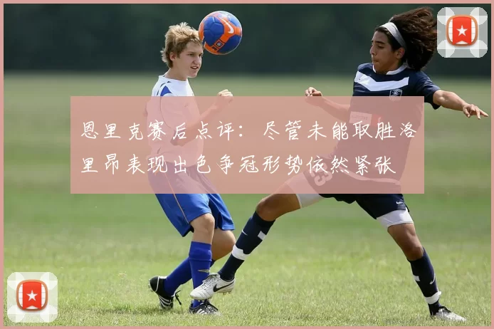 恩里克赛后点评：尽管未能取胜洛里昂表现出色争冠形势依然紧张