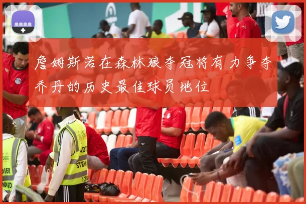 詹姆斯若在森林狼夺冠将有力争夺乔丹的历史最佳球员地位