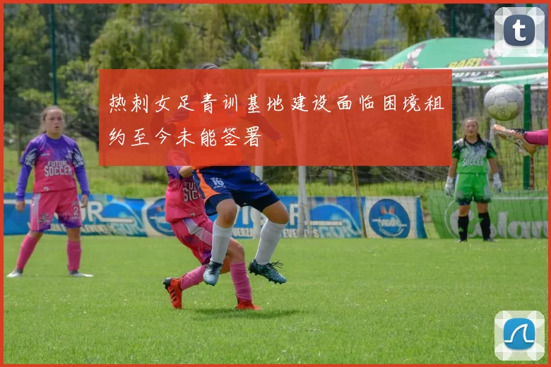 热刺女足青训基地建设面临困境租约至今未能签署
