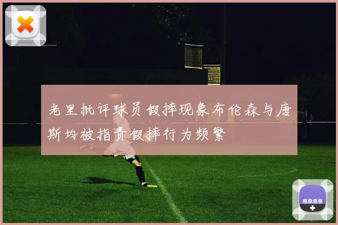 老里批评球员假摔现象布伦森与唐斯均被指责假摔行为频繁