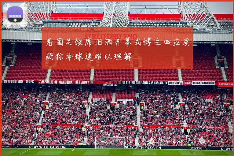 看国足缺席泪洒开幕式博主回应质疑称非球迷难以理解