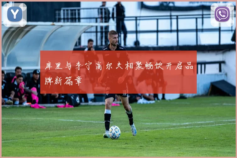 库里与李宁高尔夫相聚畅饮开启品牌新篇章