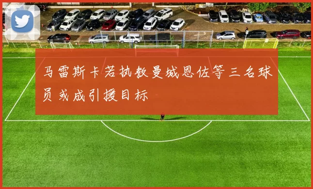 马雷斯卡若执教曼城恩佐等三名球员或成引援目标