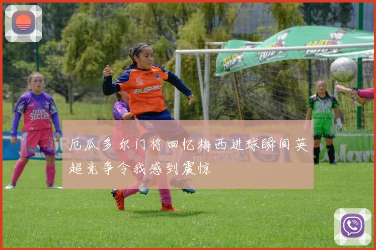 厄瓜多尔门将回忆梅西进球瞬间英超竞争令我感到震惊