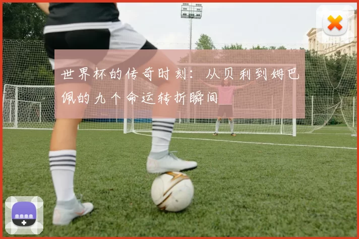 世界杯的传奇时刻：从贝利到姆巴佩的九个命运转折瞬间