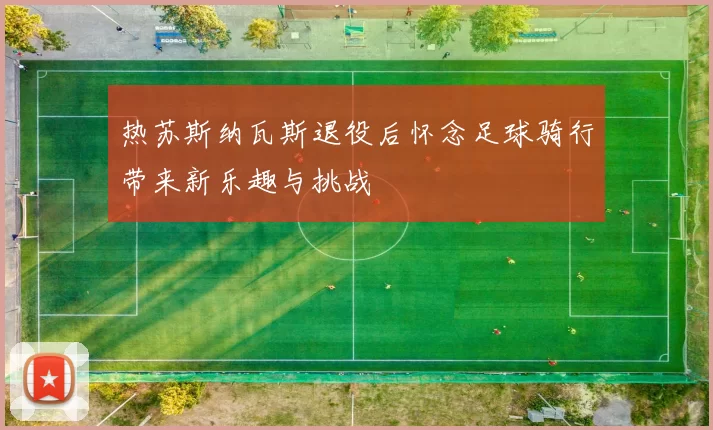 热苏斯纳瓦斯退役后怀念足球骑行带来新乐趣与挑战