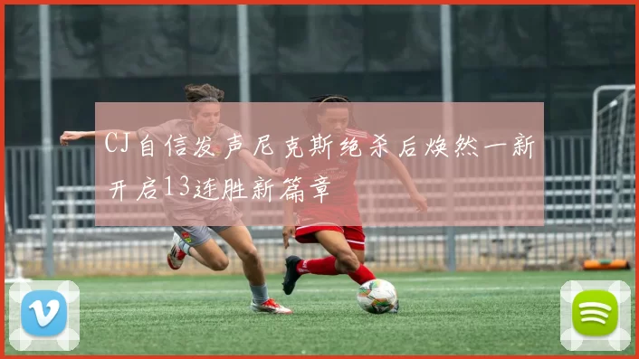 CJ自信发声尼克斯绝杀后焕然一新开启13连胜新篇章