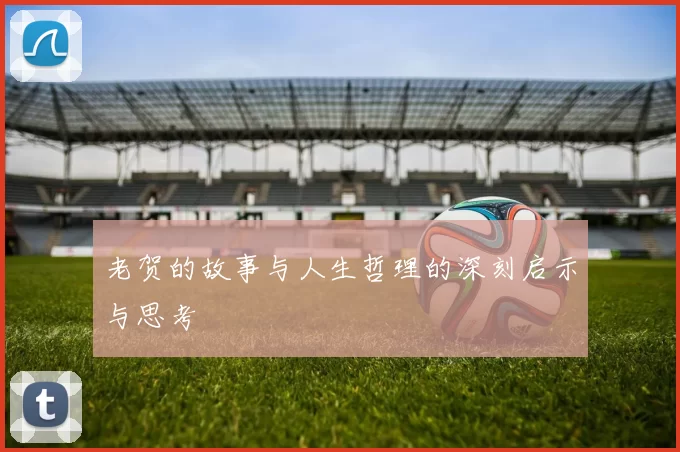 老贺的故事与人生哲理的深刻启示与思考