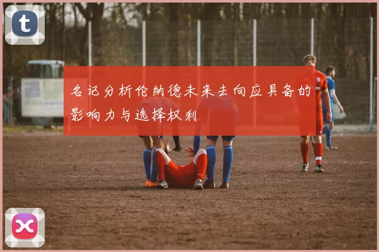 名记分析伦纳德未来去向应具备的影响力与选择权利