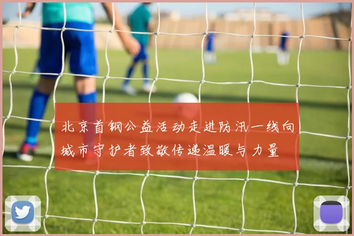 北京首钢公益活动走进防汛一线向城市守护者致敬传递温暖与力量