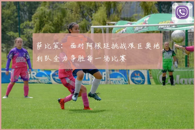 萨比策：面对阿根廷挑战艰巨奥地利队全力争胜每一场比赛